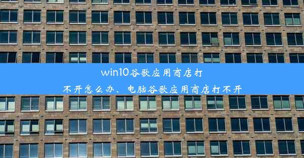 win10谷歌应用商店打不开怎么办、电脑谷歌应用商店打不开