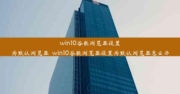 win10谷歌浏览器设置为默认浏览器_win10谷歌浏览器设置为默认浏览器怎么办