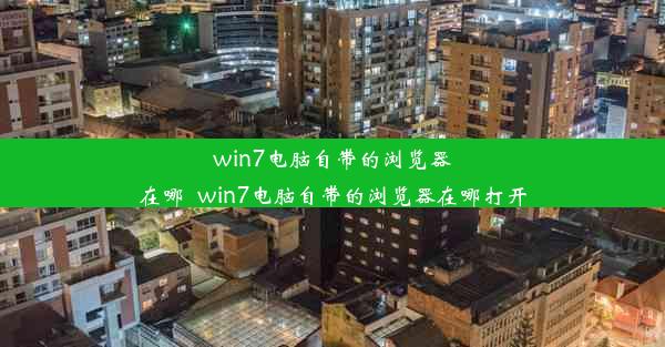 win7电脑自带的浏览器在哪_win7电脑自带的浏览器在哪打开