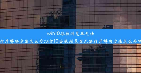 win10谷歌浏览器无法打开解决方法怎么办;win10谷歌浏览器无法打开解决方法怎么办啊