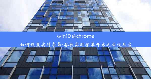 win10的chrome如何设置实时字幕-谷歌实时字幕开启之后没反应