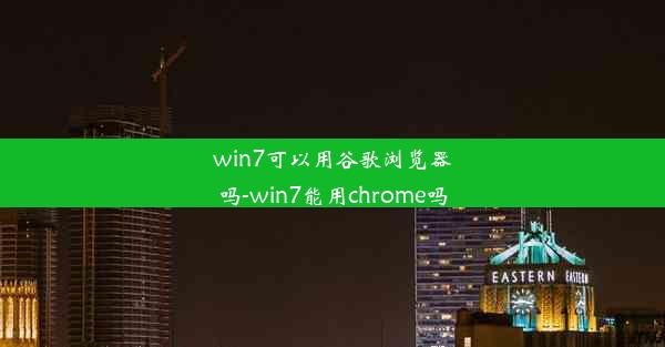 win7可以用谷歌浏览器吗-win7能用chrome吗