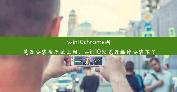 win10chrome浏览器安装后无法上网、win10浏览器插件安装不了