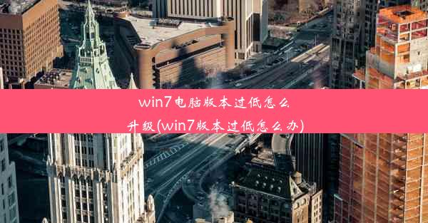 win7电脑版本过低怎么升级(win7版本过低怎么办)