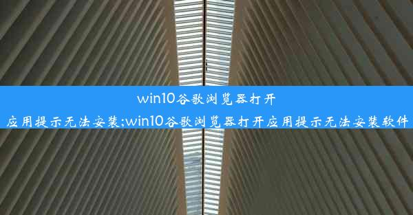 win10谷歌浏览器打开应用提示无法安装;win10谷歌浏览器打开应用提示无法安装软件