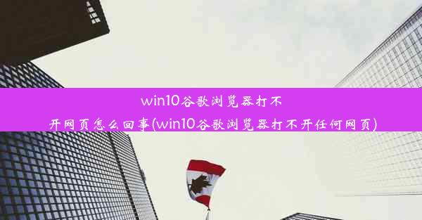 win10谷歌浏览器打不开网页怎么回事(win10谷歌浏览器打不开任何网页)