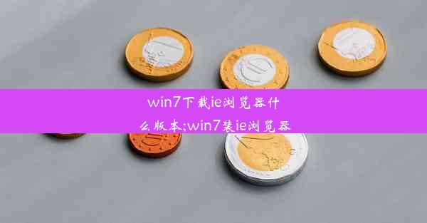 win7下载ie浏览器什么版本;win7装ie浏览器