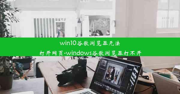 win10谷歌浏览器无法打开网页-windows谷歌浏览器打不开