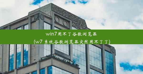 win7用不了谷歌浏览器(w7 系统谷歌浏览器突然用不了了)