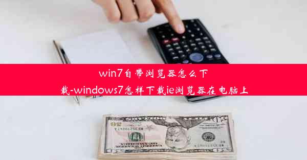 win7自带浏览器怎么下载-windows7怎样下载ie浏览器在电脑上