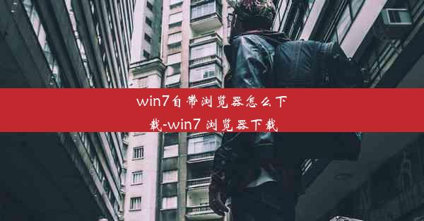 win7自带浏览器怎么下载-win7 浏览器下载