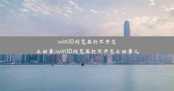 win10浏览器打不开怎么回事;win10浏览器打不开怎么回事儿