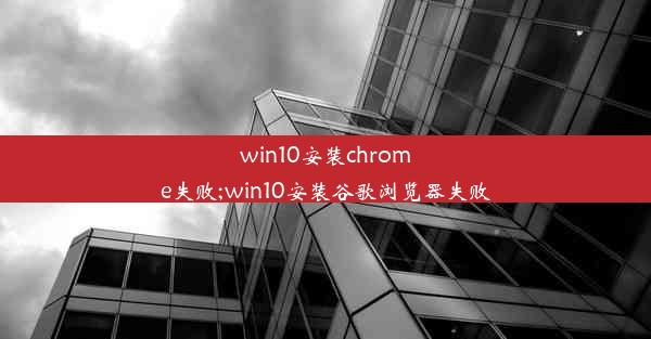 win10安装chrome失败;win10安装谷歌浏览器失败