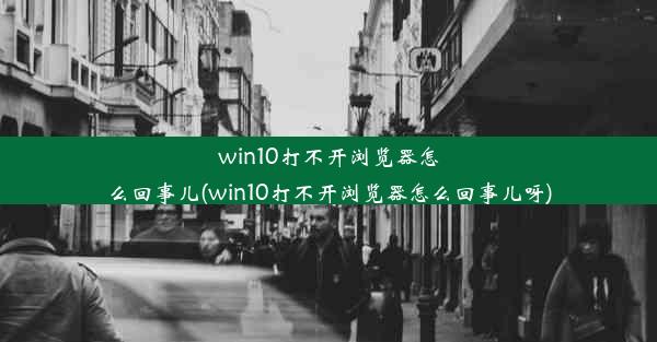 win10打不开浏览器怎么回事儿(win10打不开浏览器怎么回事儿呀)