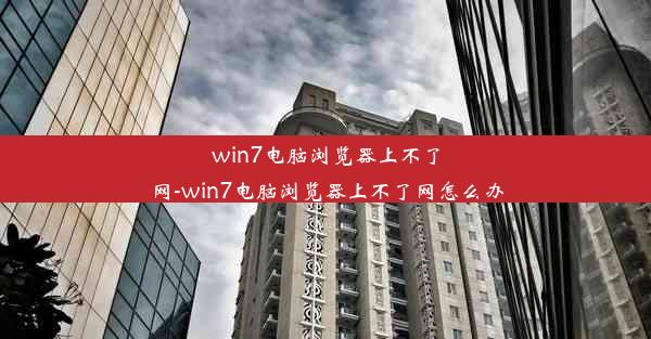 win7电脑浏览器上不了网-win7电脑浏览器上不了网怎么办