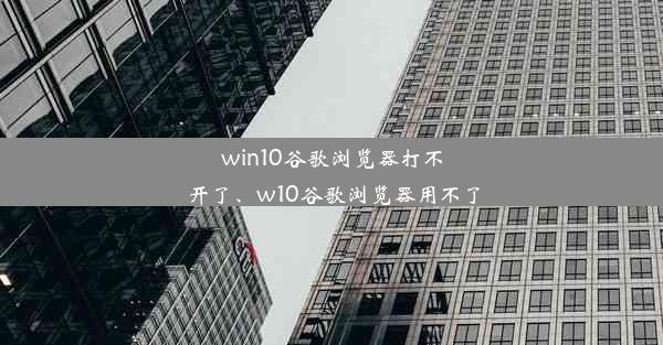 win10谷歌浏览器打不开了、w10谷歌浏览器用不了