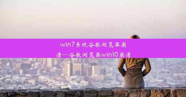 win7系统谷歌浏览器崩溃—谷歌浏览器win10崩溃