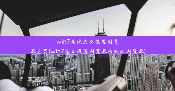 win7系统怎么设置浏览器主页(win7怎么设置浏览器为默认浏览器)