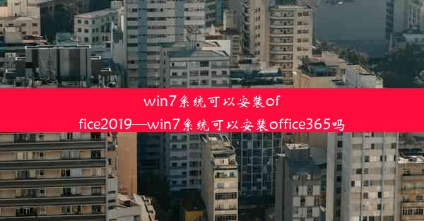 win7系统可以安装office2019—win7系统可以安装office365吗