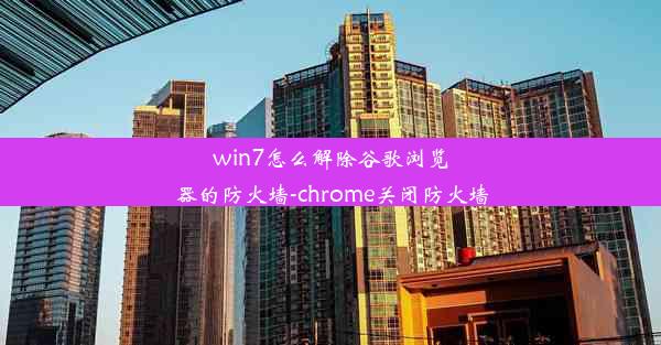 win7怎么解除谷歌浏览器的防火墙-chrome关闭防火墙