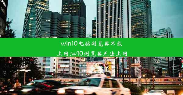 win10电脑浏览器不能上网;w10浏览器无法上网