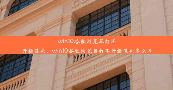 win10谷歌浏览器打不开摄像头、win10谷歌浏览器打不开摄像头怎么办