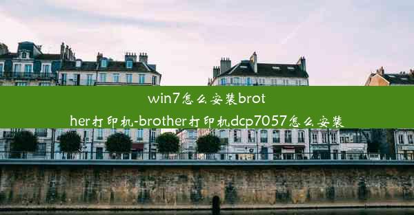 win7怎么安装brother打印机-brother打印机dcp7057怎么安装