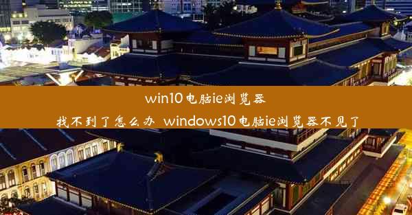 win10电脑ie浏览器找不到了怎么办_windows10电脑ie浏览器不见了