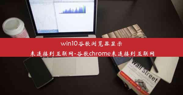 win10谷歌浏览器显示未连接到互联网-谷歌chrome未连接到互联网