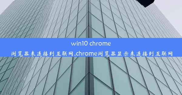 win10 chrome浏览器未连接到互联网,chrome浏览器显示未连接到互联网