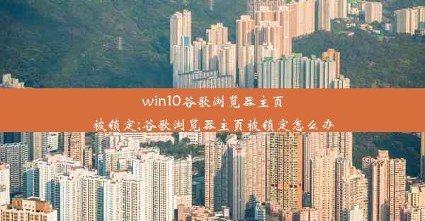 win10谷歌浏览器主页被锁定;谷歌浏览器主页被锁定怎么办