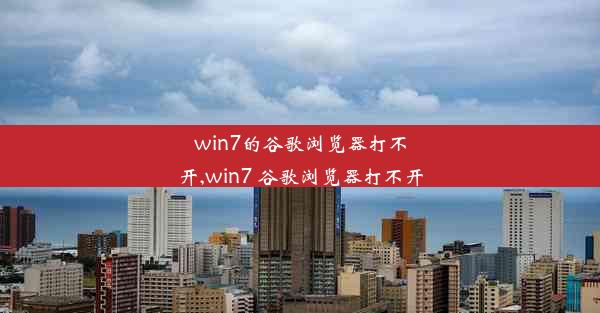 win7的谷歌浏览器打不开,win7 谷歌浏览器打不开