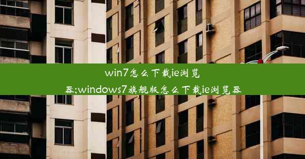 win7怎么下载ie浏览器;windows7旗舰版怎么下载ie浏览器