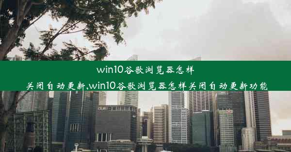 win10谷歌浏览器怎样关闭自动更新,win10谷歌浏览器怎样关闭自动更新功能