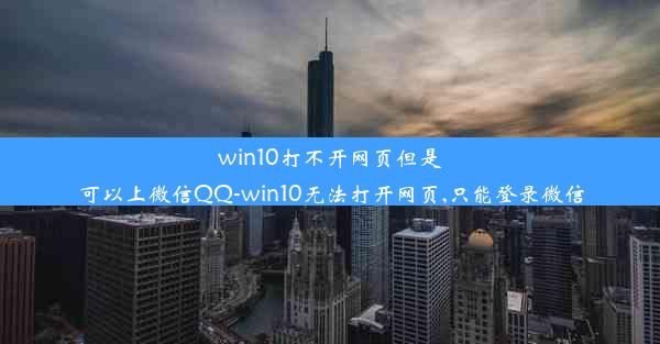 win10打不开网页但是可以上微信QQ-win10无法打开网页,只能登录微信