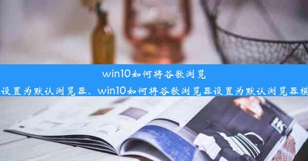 win10如何将谷歌浏览器设置为默认浏览器、win10如何将谷歌浏览器设置为默认浏览器模式