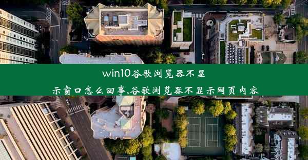 win10谷歌浏览器不显示窗口怎么回事,谷歌浏览器不显示网页内容