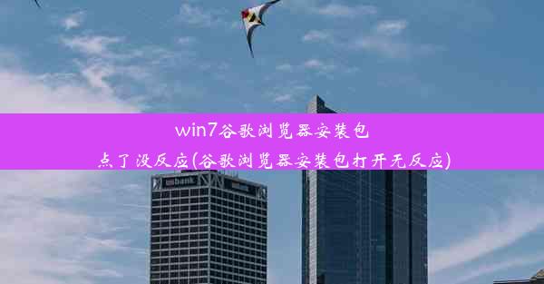 win7谷歌浏览器安装包点了没反应(谷歌浏览器安装包打开无反应)