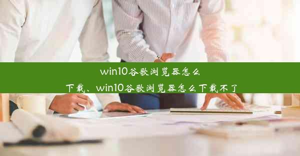 win10谷歌浏览器怎么下载、win10谷歌浏览器怎么下载不了