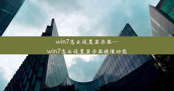 win7怎么设置显示器—win7怎么设置显示器镜像功能