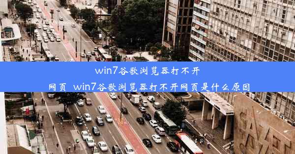 win7谷歌浏览器打不开网页_win7谷歌浏览器打不开网页是什么原因