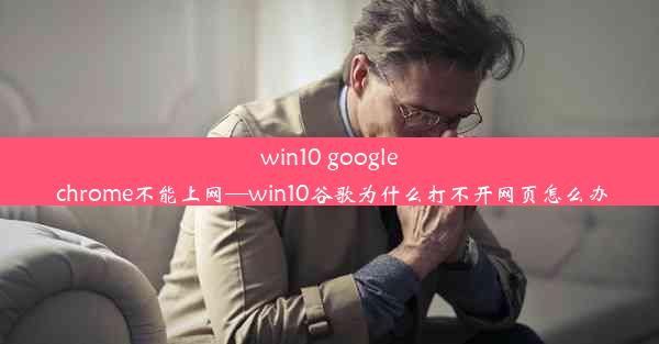 win10 google chrome不能上网—win10谷歌为什么打不开网页怎么办