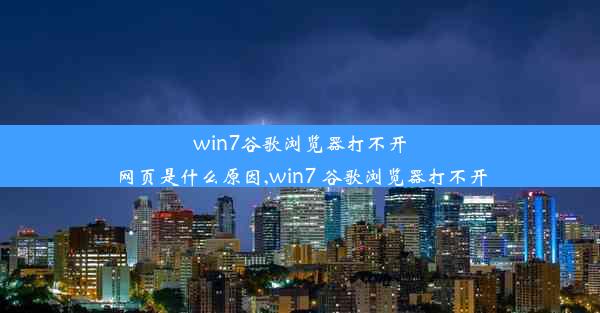 win7谷歌浏览器打不开网页是什么原因,win7 谷歌浏览器打不开