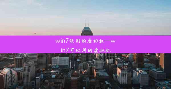 win7能用的虚拟机—win7可以用的虚拟机