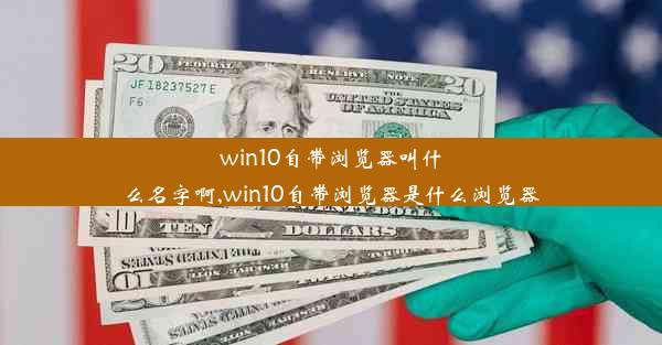 win10自带浏览器叫什么名字啊,win10自带浏览器是什么浏览器