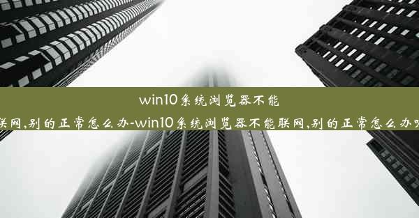 win10系统浏览器不能联网,别的正常怎么办-win10系统浏览器不能联网,别的正常怎么办呢