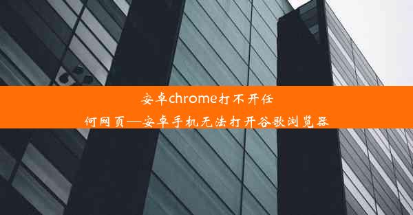 安卓chrome打不开任何网页—安卓手机无法打开谷歌浏览器