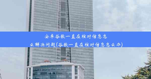 安卓谷歌一直在核对信息怎么解决问题(谷歌一直在核对信息怎么办)