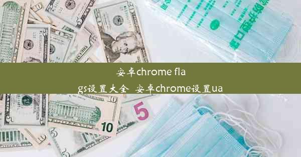 安卓chrome flags设置大全_安卓chrome设置ua