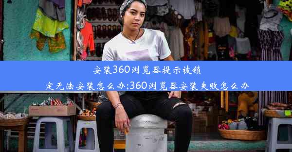 安装360浏览器提示被锁定无法安装怎么办;360浏览器安装失败怎么办